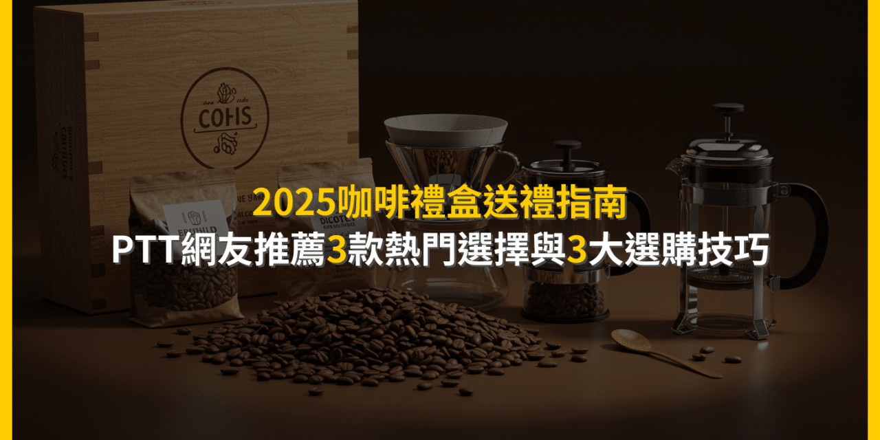 2025咖啡禮盒送禮指南：PTT網友推薦3款熱門選擇與3大選購技巧