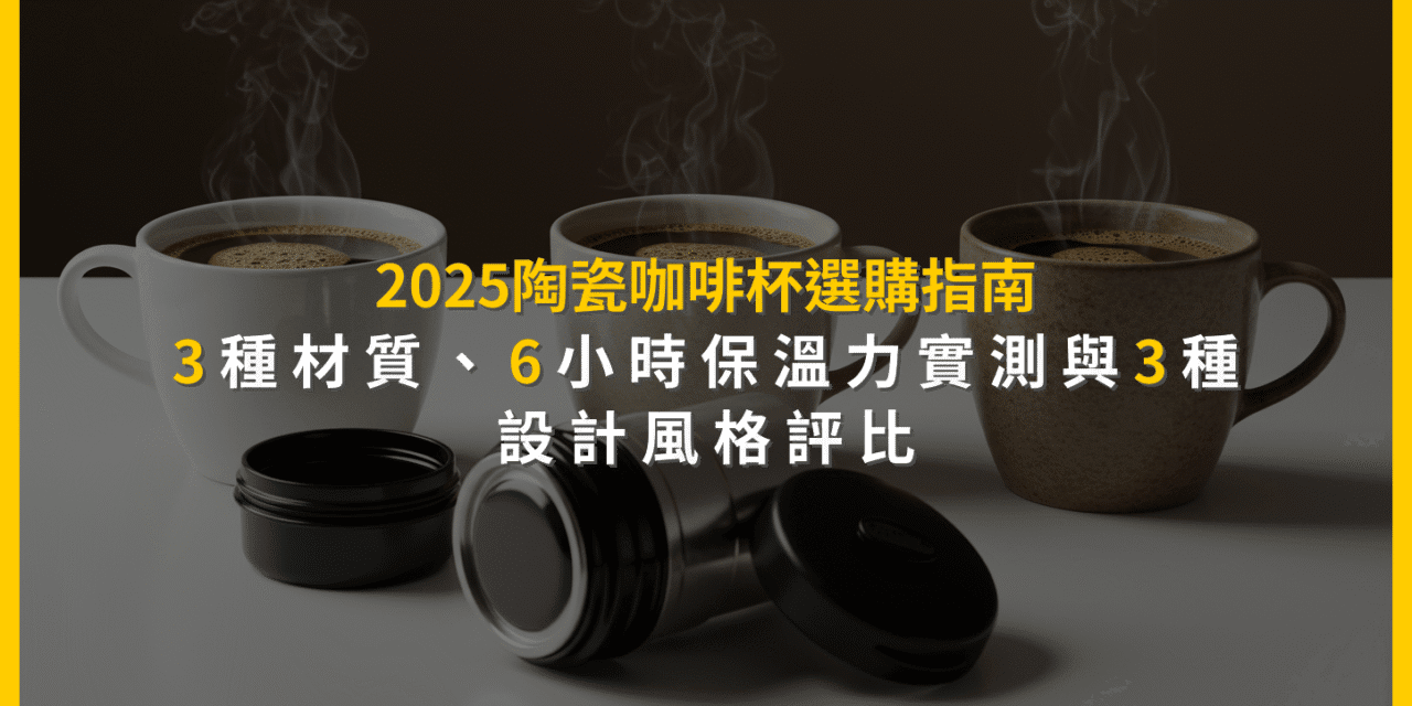 2025陶瓷咖啡杯選購指南：3種材質、6小時保溫力實測與3種設計風格評比