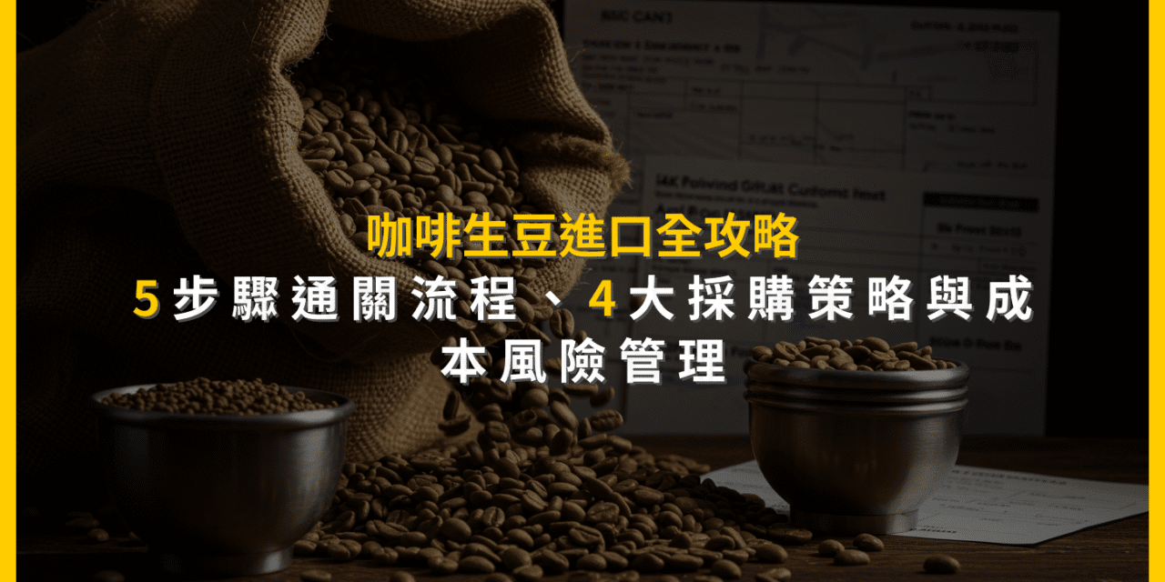 咖啡生豆進口全攻略：5步驟通關流程、4大採購策略與成本風險管理
