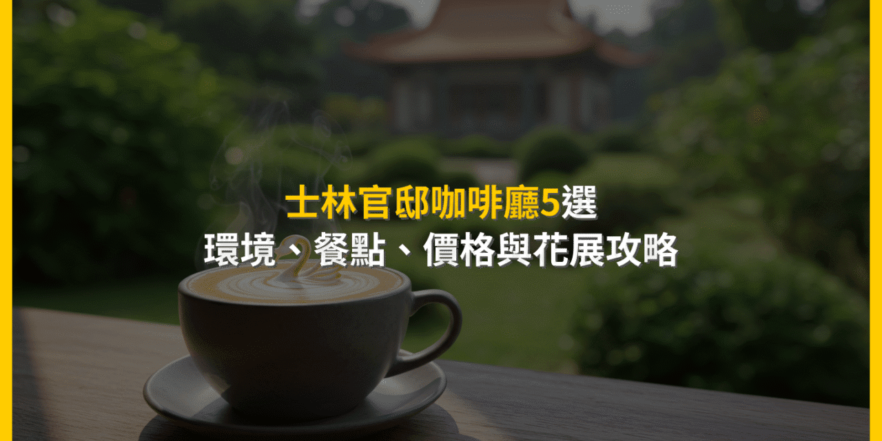 士林官邸咖啡廳5選：環境、餐點、價格與花展攻略