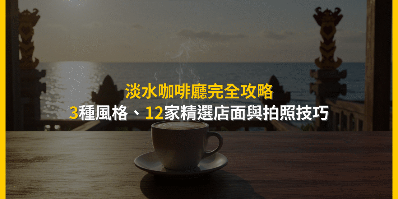 淡水咖啡廳完全攻略：3種風格、12家精選店面與拍照技巧