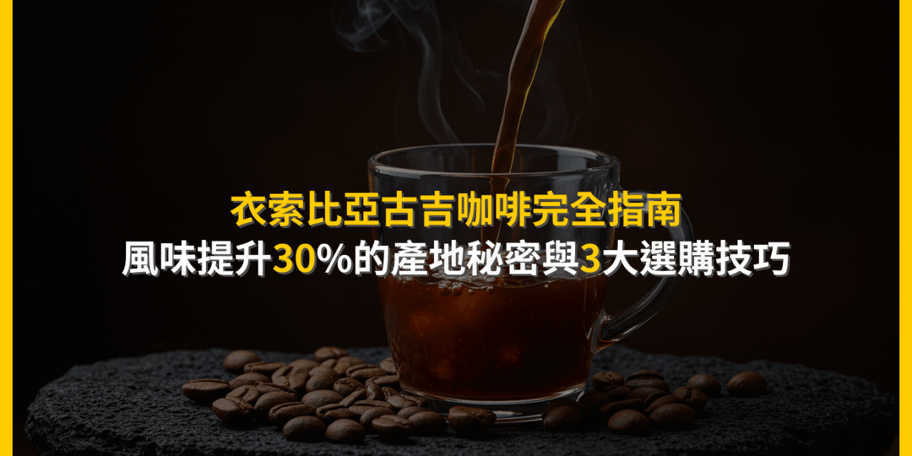 衣索比亞古吉咖啡完全指南：風味提升30%的產地秘密與3大選購技巧